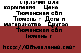 стульчик для кормления  › Цена ­ 1 000 - Тюменская обл., Тюмень г. Дети и материнство » Другое   . Тюменская обл.,Тюмень г.